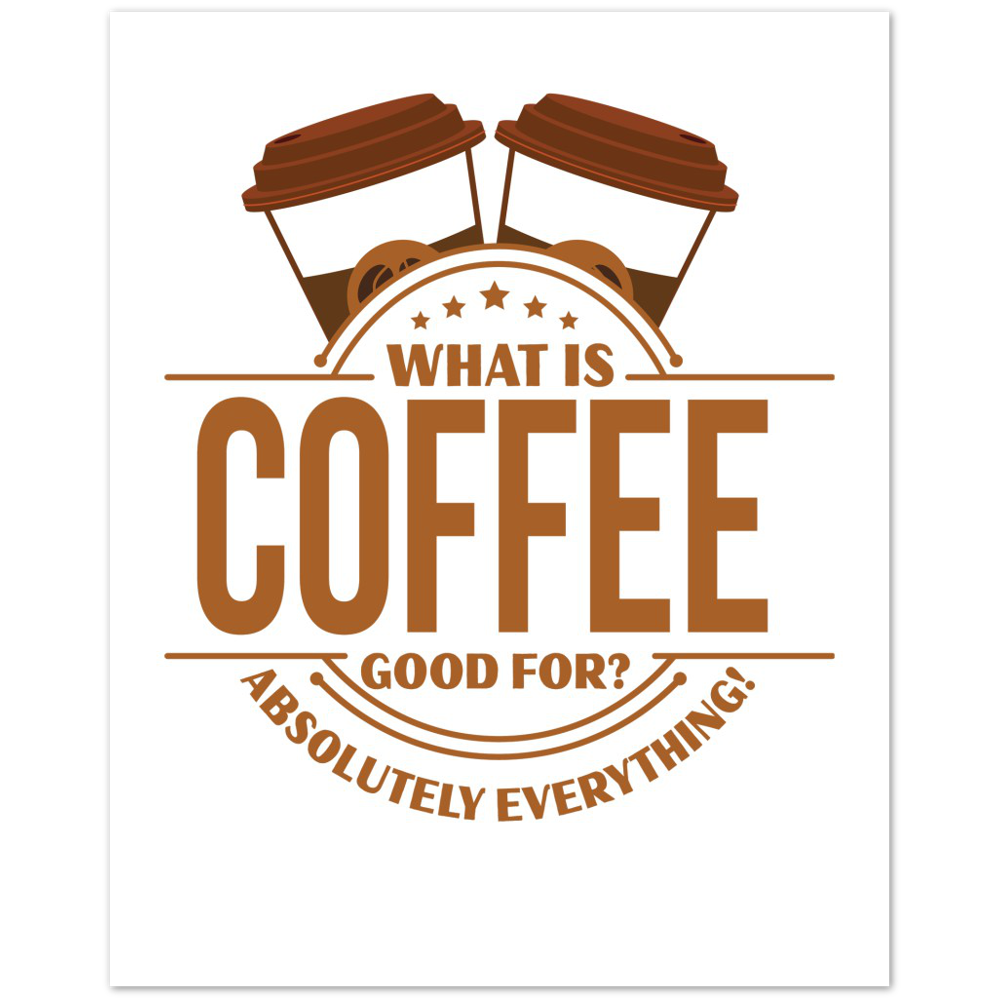 What is Coffee Good for? Absolutely Everything! Premium Matte Paper Poster