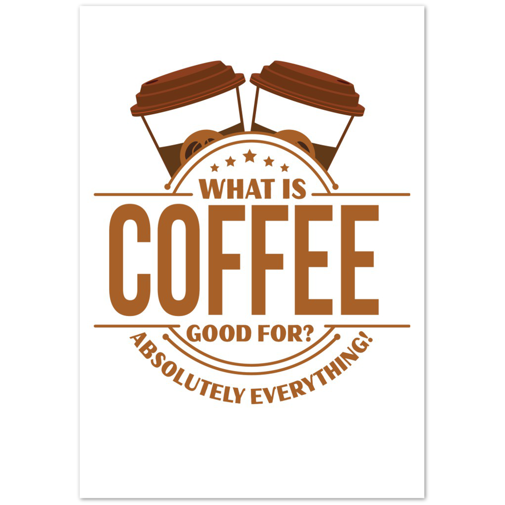 What is Coffee Good for? Absolutely Everything! Premium Matte Paper Poster