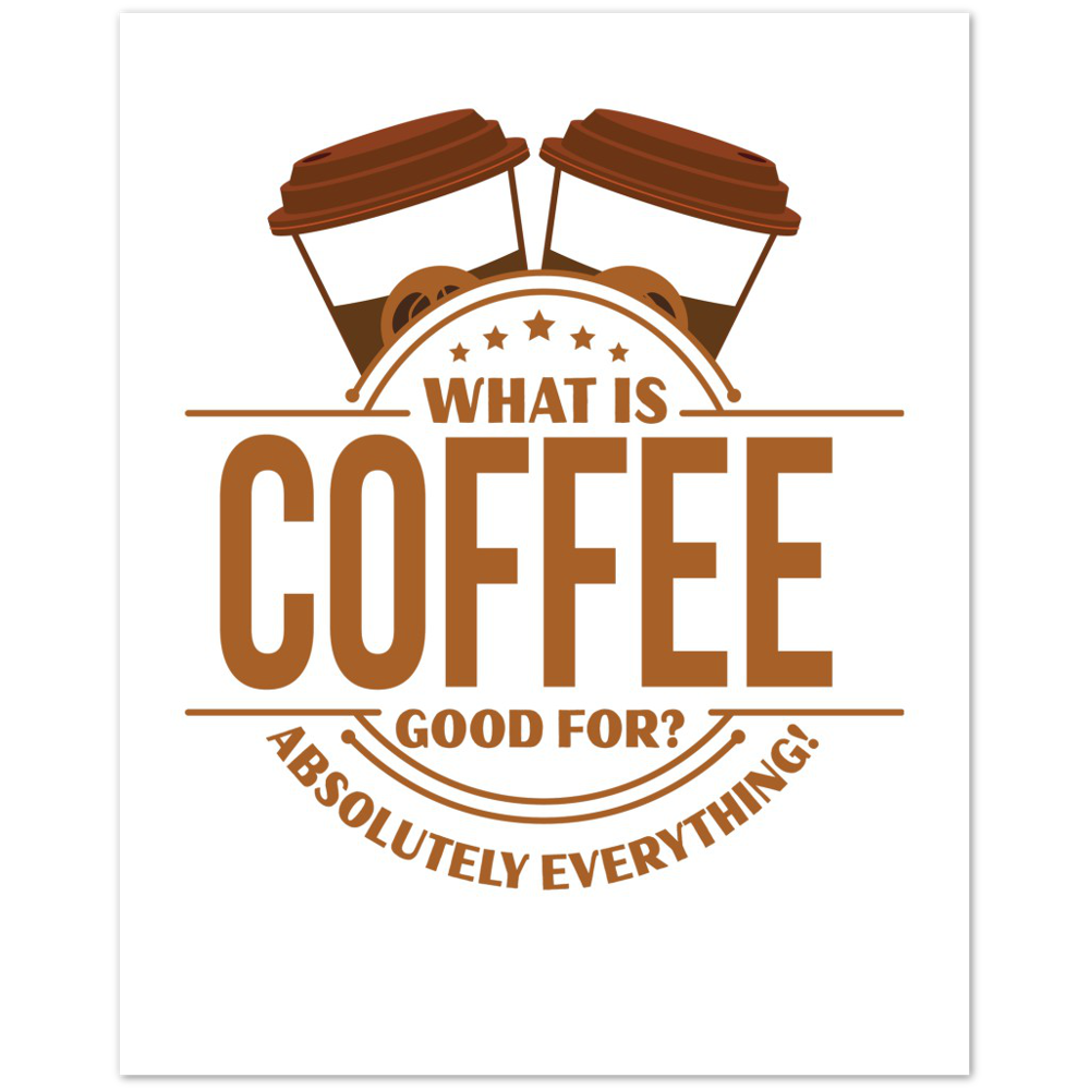 What is Coffee Good for? Absolutely Everything! Premium Matte Paper Poster