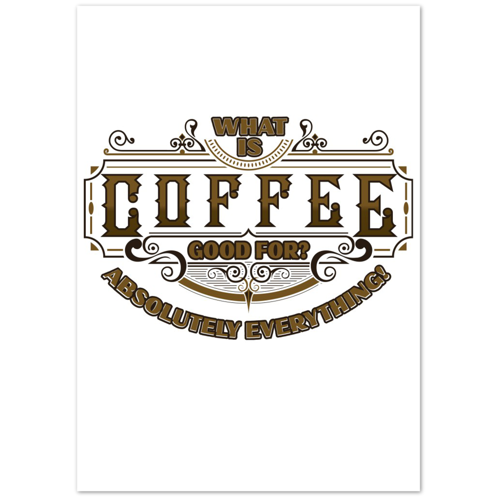 What is Coffee Good for? Absolutely Everything! Premium Matte Paper Poster