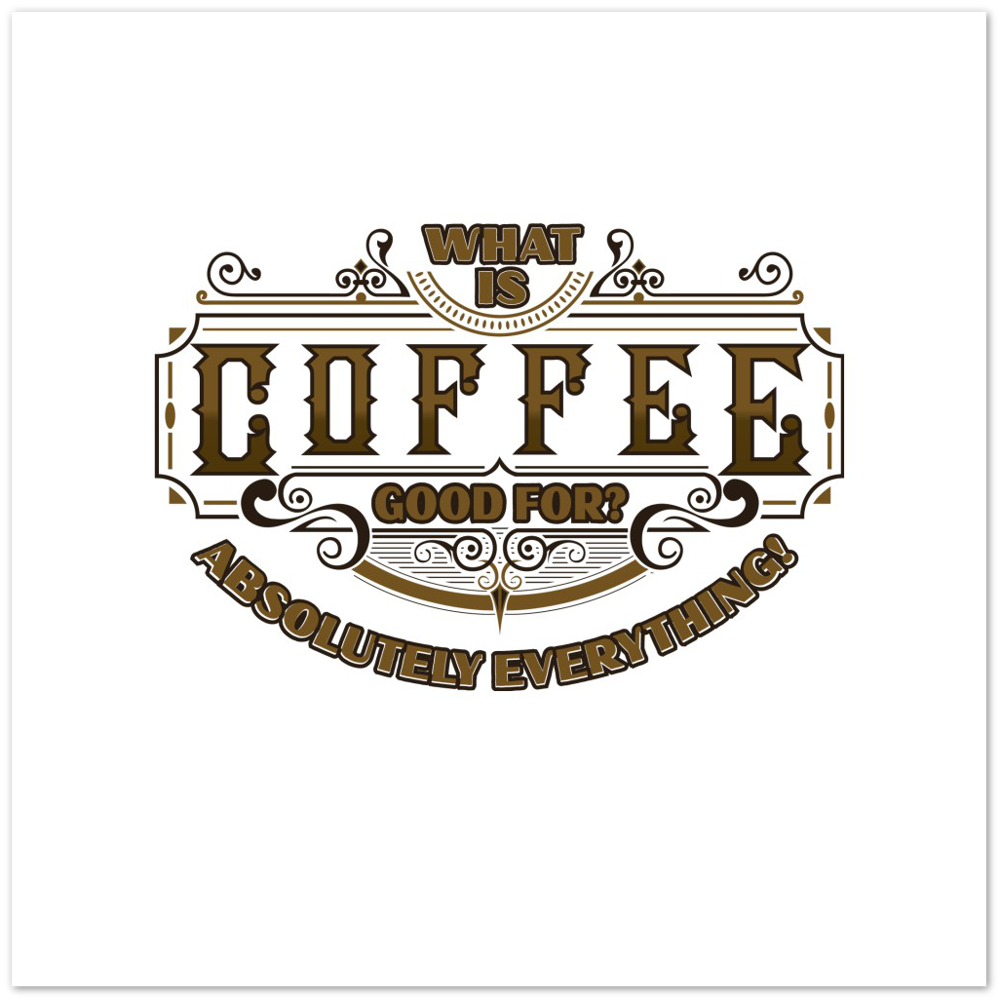 What is Coffee Good for? Absolutely Everything! Premium Matte Paper Poster