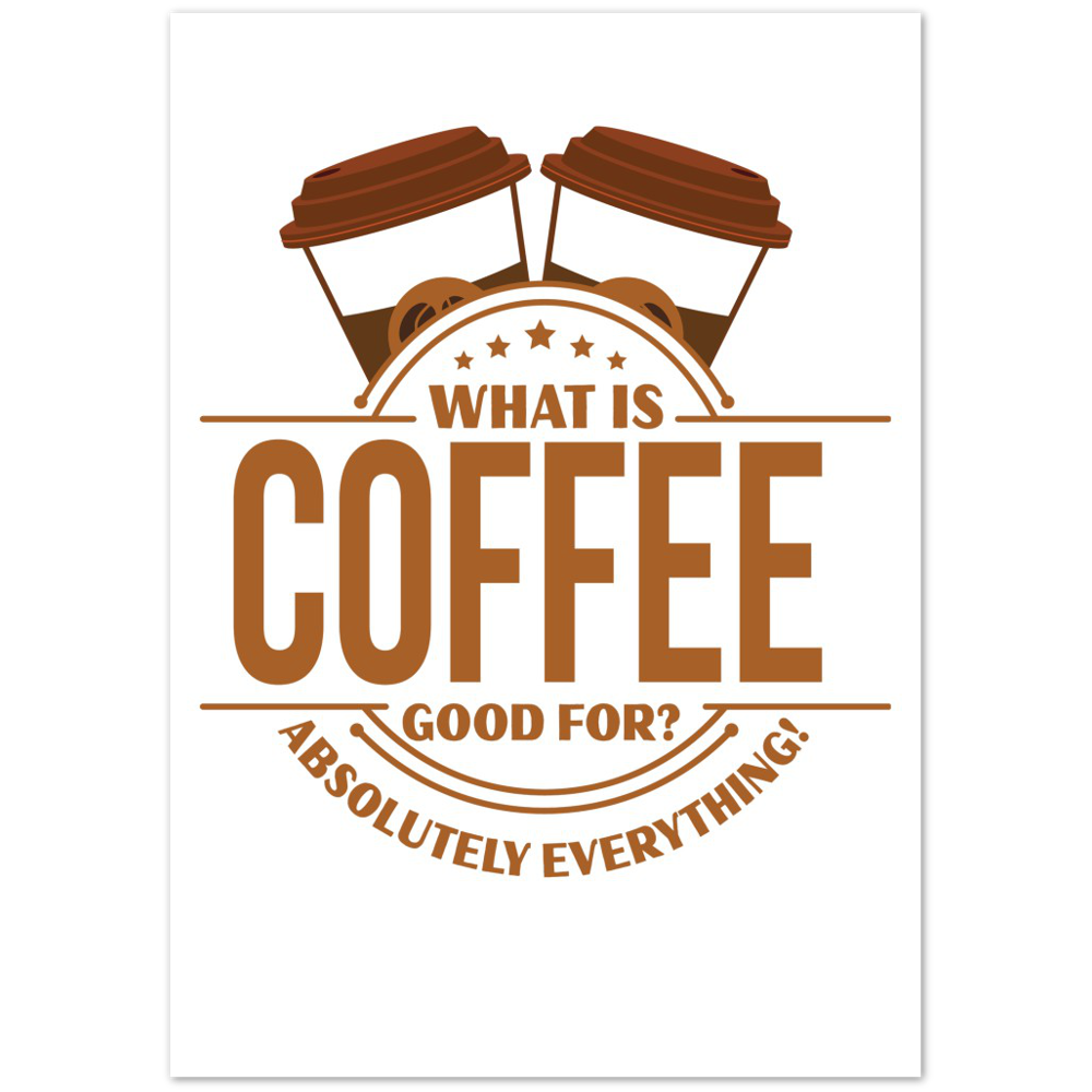 What is Coffee Good for? Absolutely Everything! Premium Matte Paper Poster