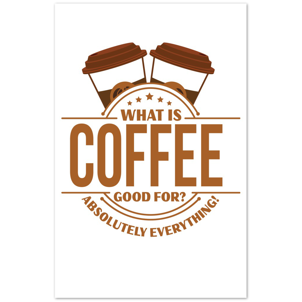 What is Coffee Good for? Absolutely Everything! Premium Matte Paper Poster
