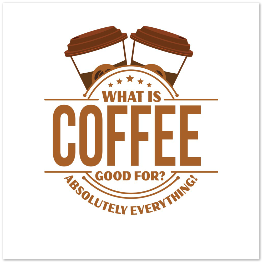 What is Coffee Good for? Absolutely Everything! Premium Matte Paper Poster