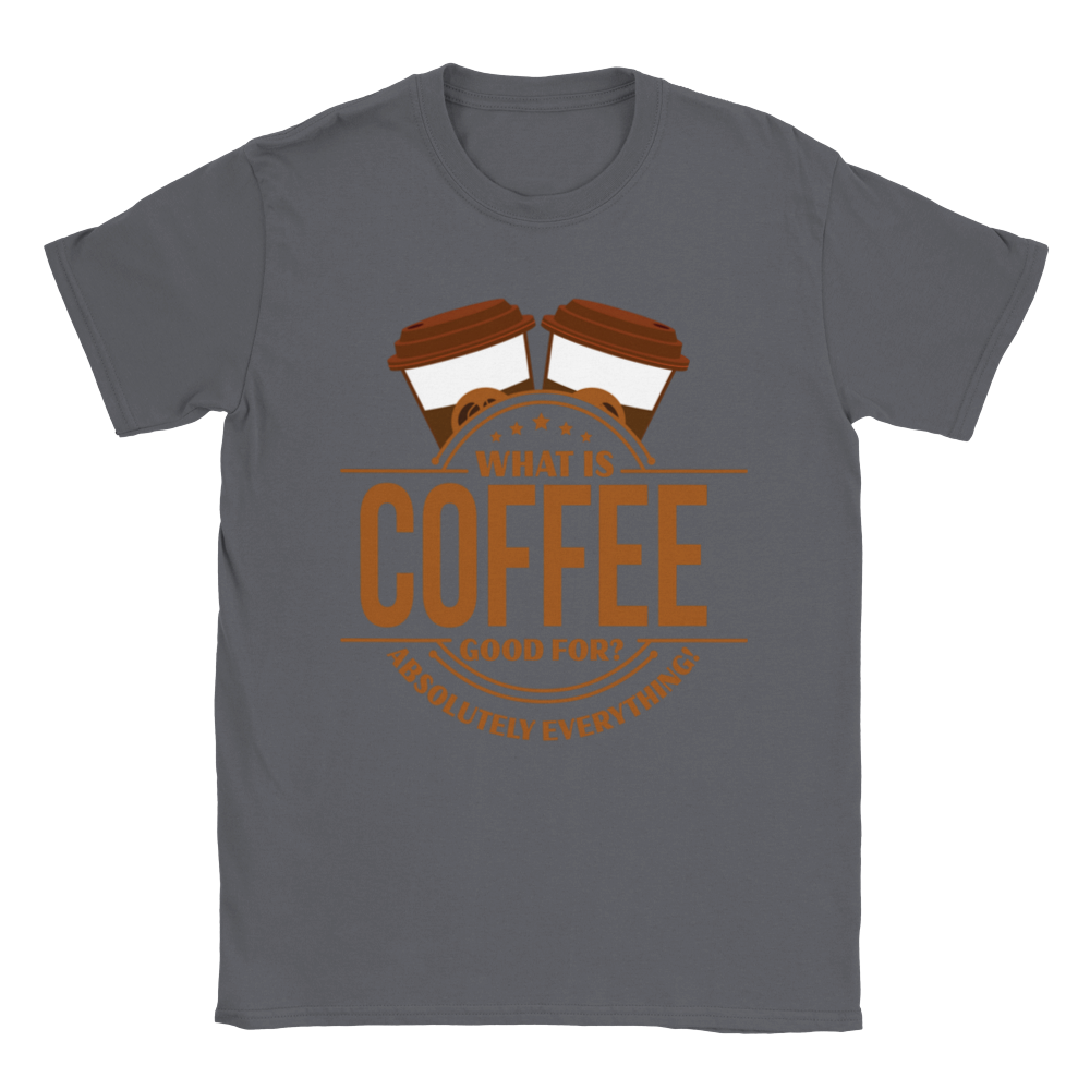 What is Coffee Good for? Absolutely Everything! lassic Unisex Crewneck T-shirt