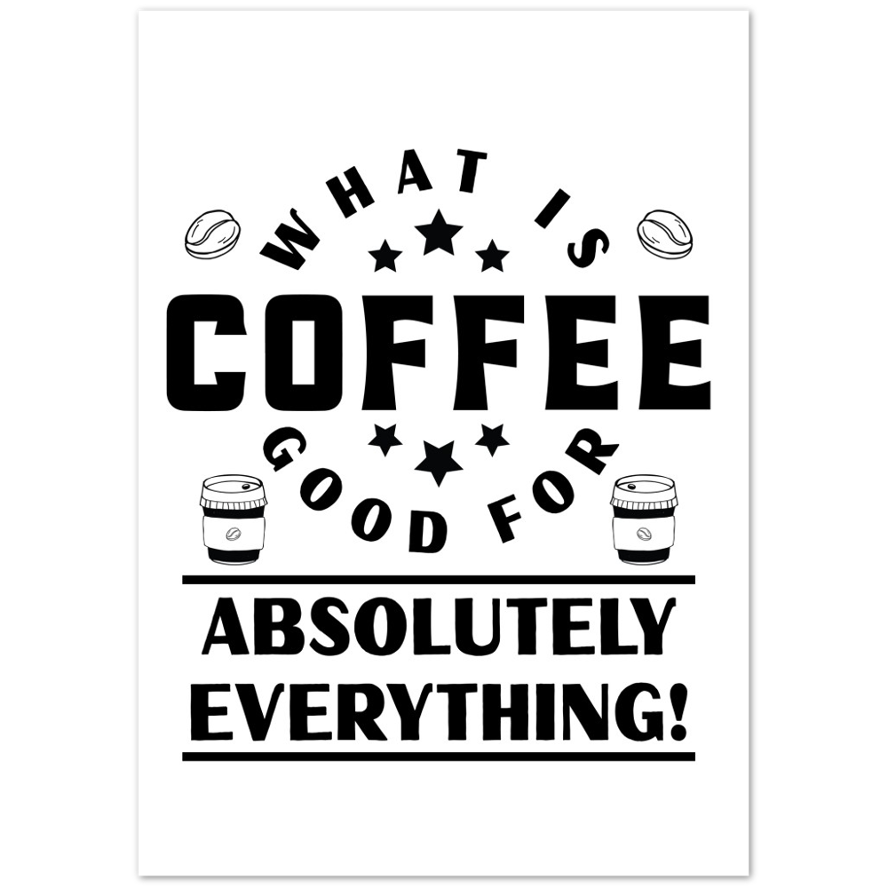 What is Coffee Good for? Absolutely Everything! Premium Matte Paper Poster
