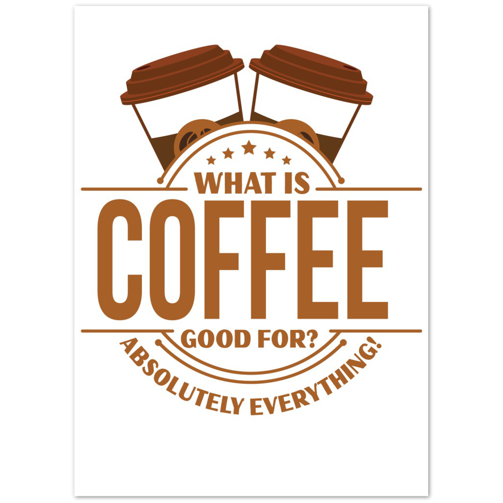What is Coffee Good for? Absolutely Everything! Premium Matte Paper Poster