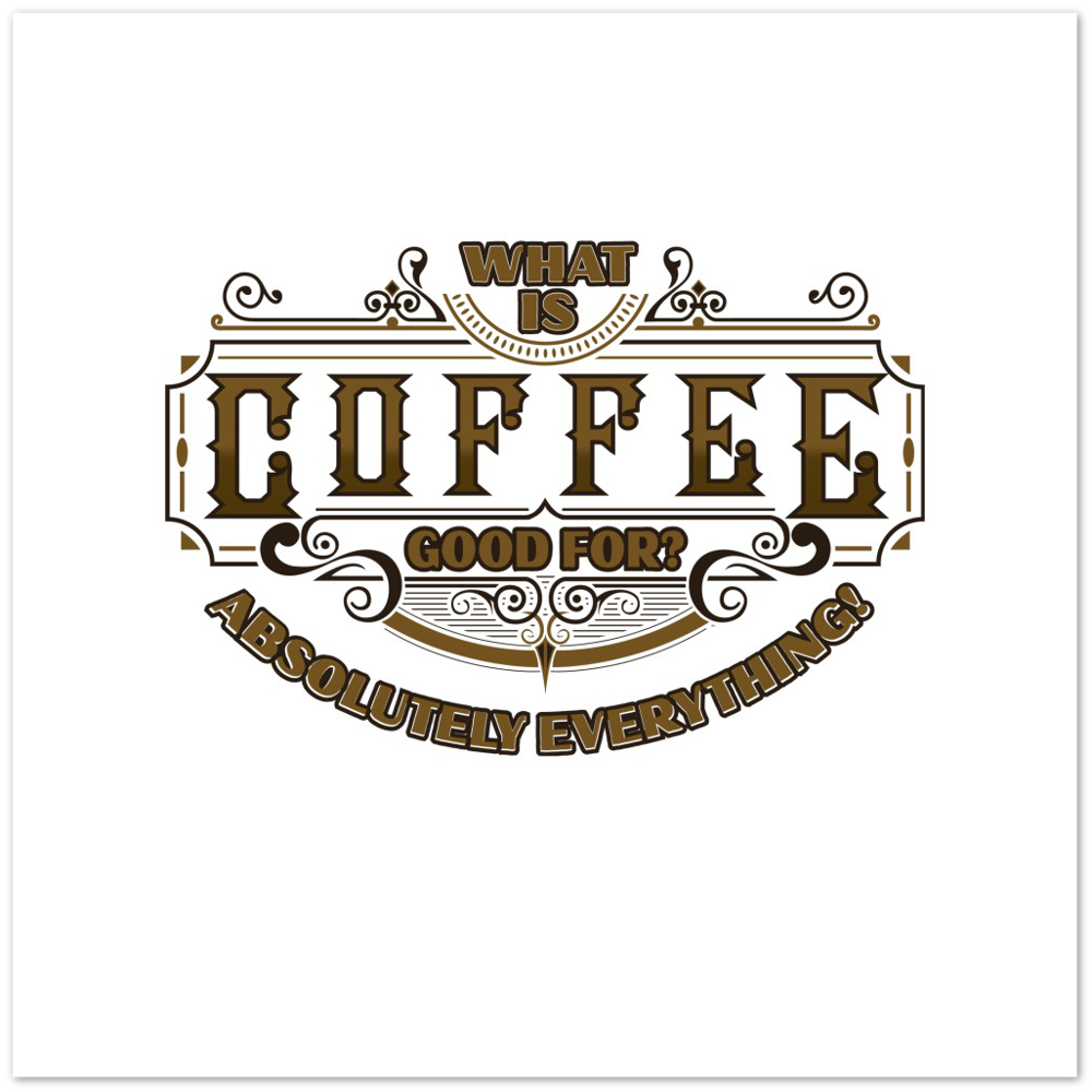 What is Coffee Good for? Absolutely Everything! Premium Matte Paper Poster