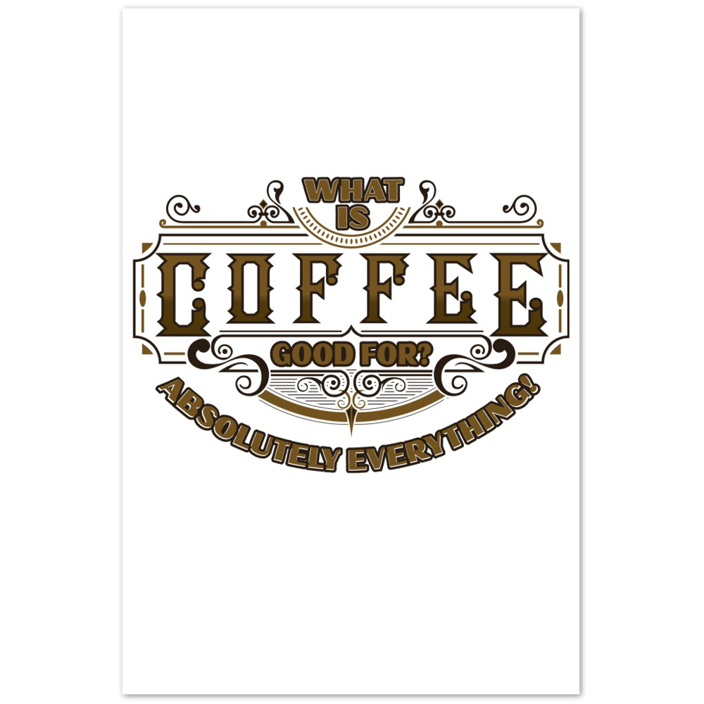 What is Coffee Good for? Absolutely Everything! Premium Matte Paper Poster