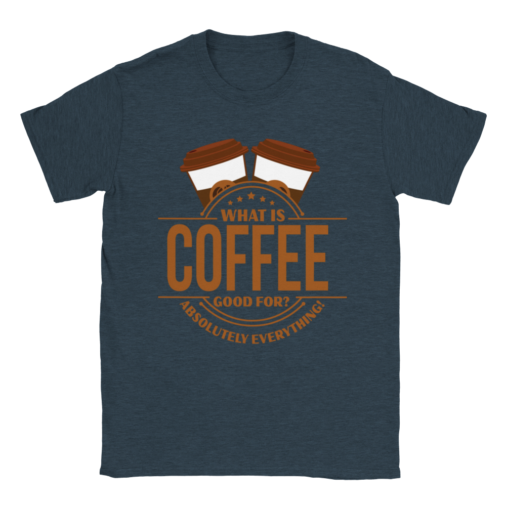What is Coffee Good for? Absolutely Everything! lassic Unisex Crewneck T-shirt