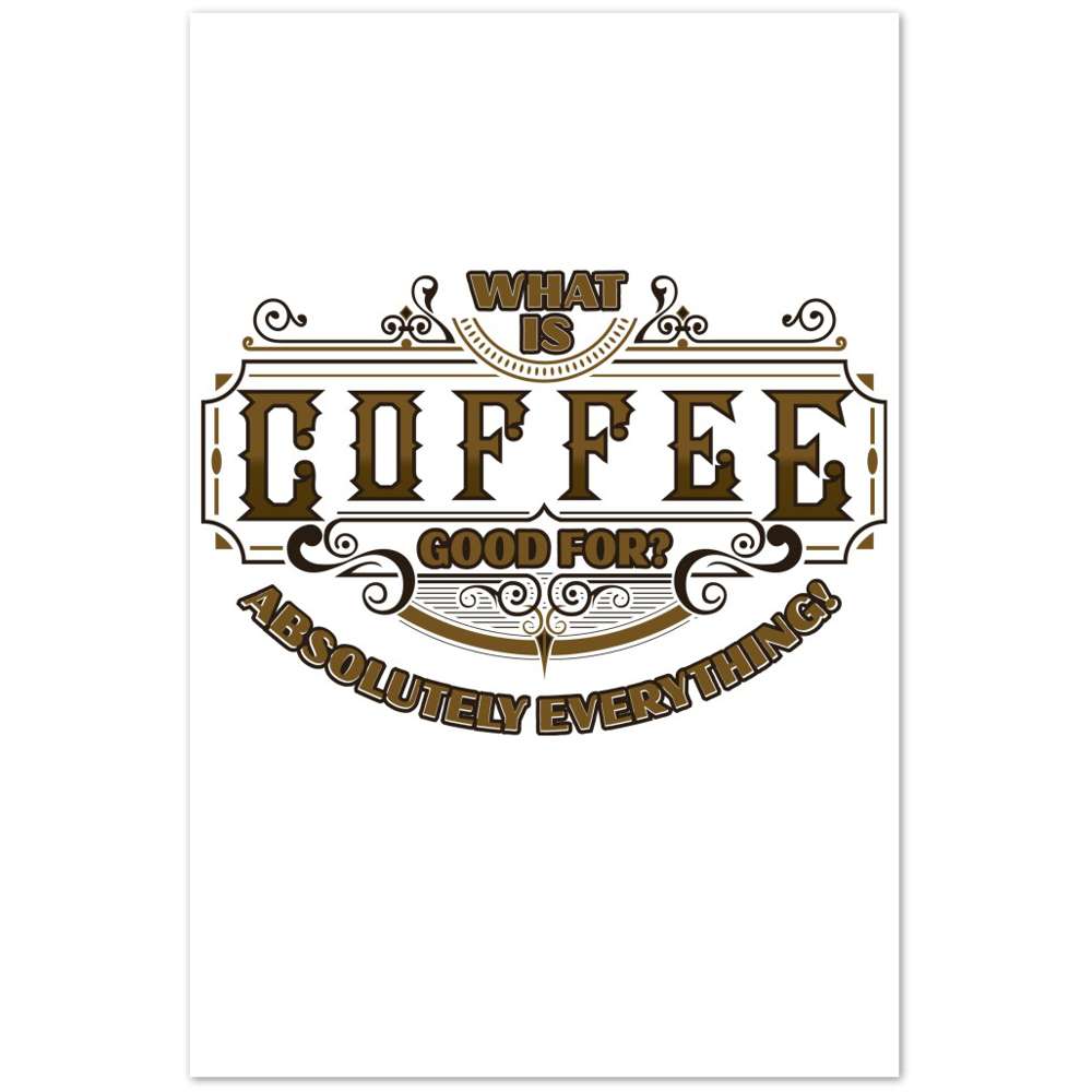 What is Coffee Good for? Absolutely Everything! Premium Matte Paper Poster
