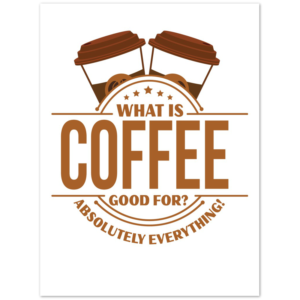 What is Coffee Good for? Absolutely Everything! Premium Matte Paper Poster
