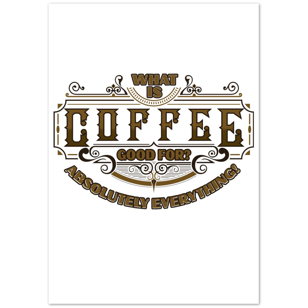 What is Coffee Good for? Absolutely Everything! Premium Matte Paper Poster