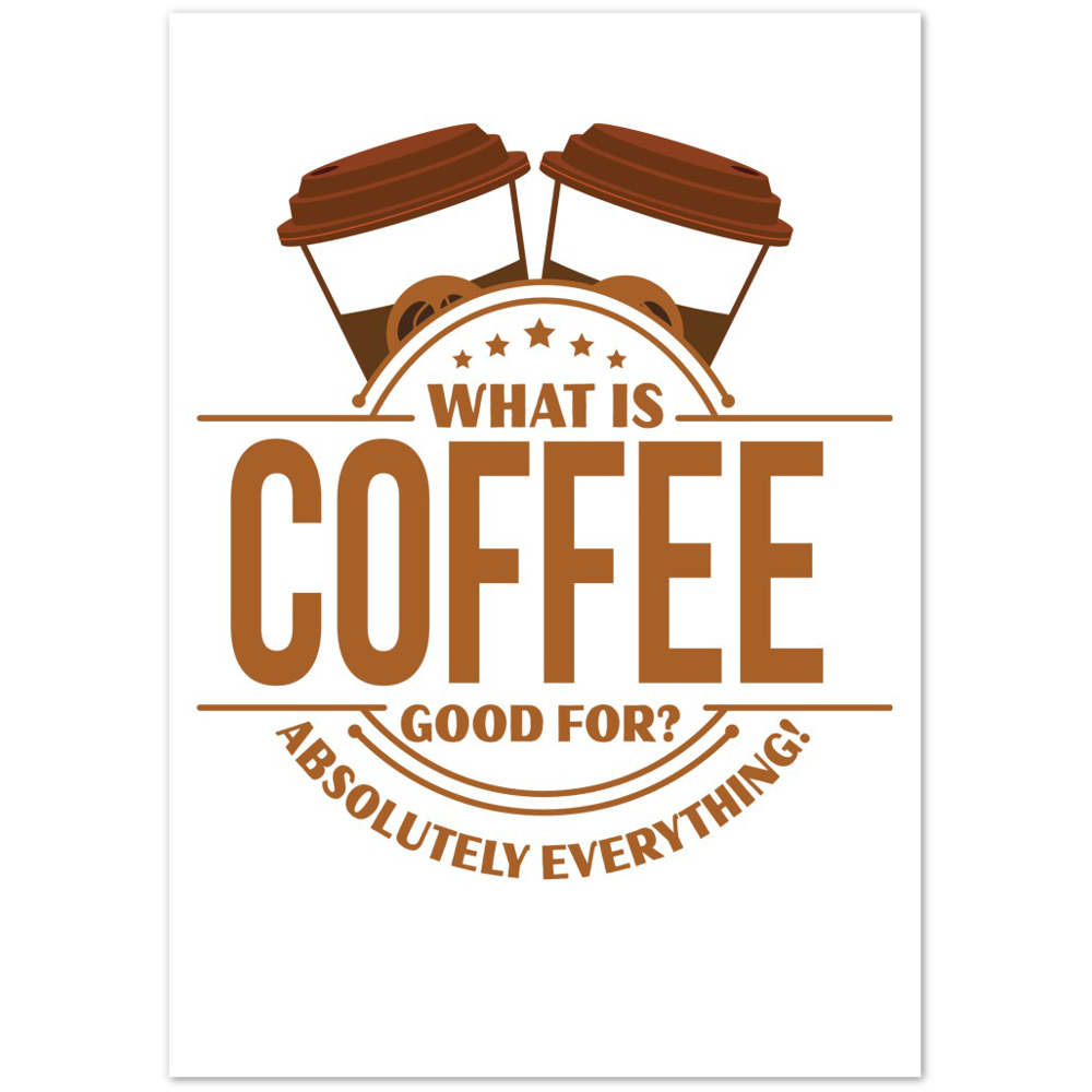What is Coffee Good for? Absolutely Everything! Premium Matte Paper Poster
