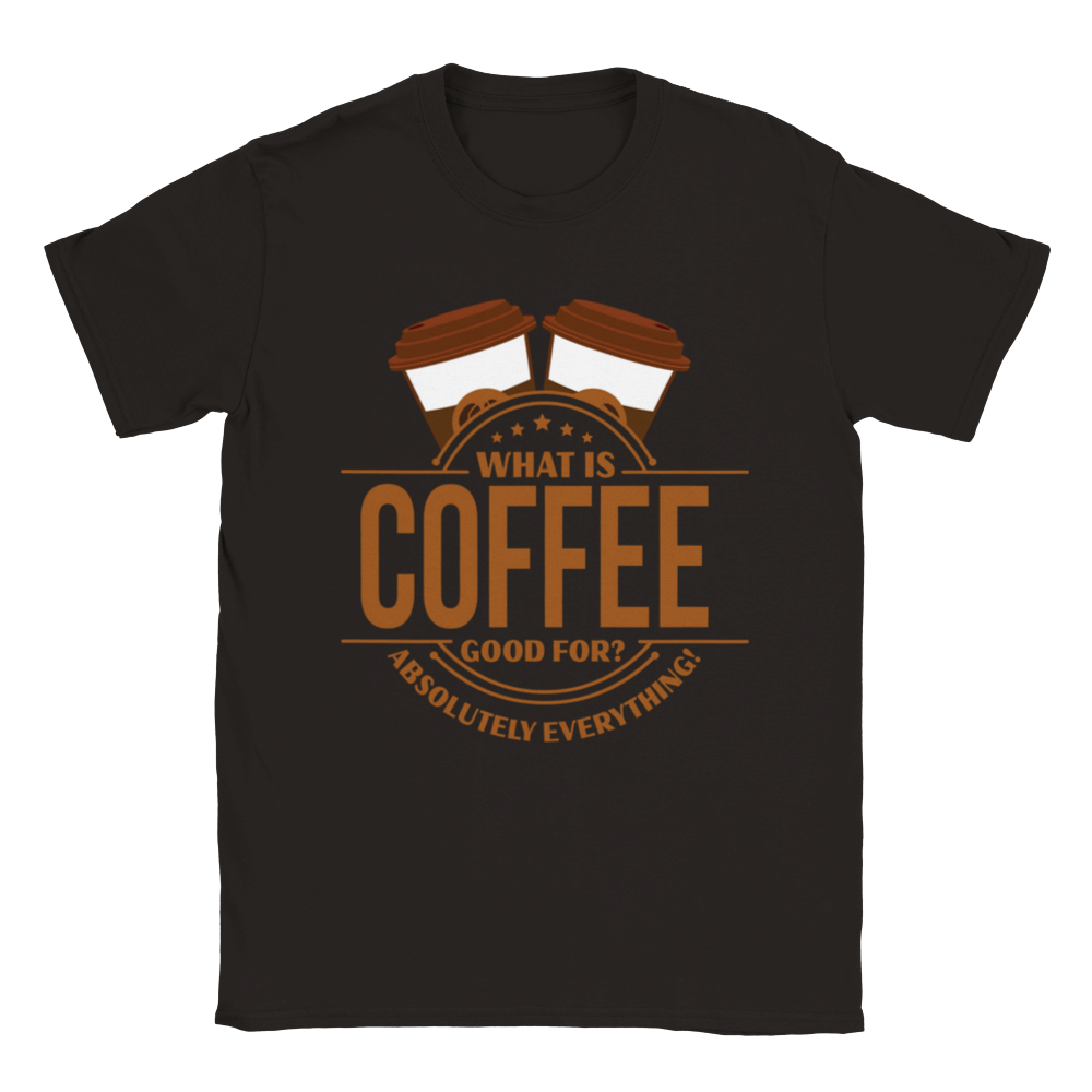 What is Coffee Good for? Absolutely Everything! lassic Unisex Crewneck T-shirt