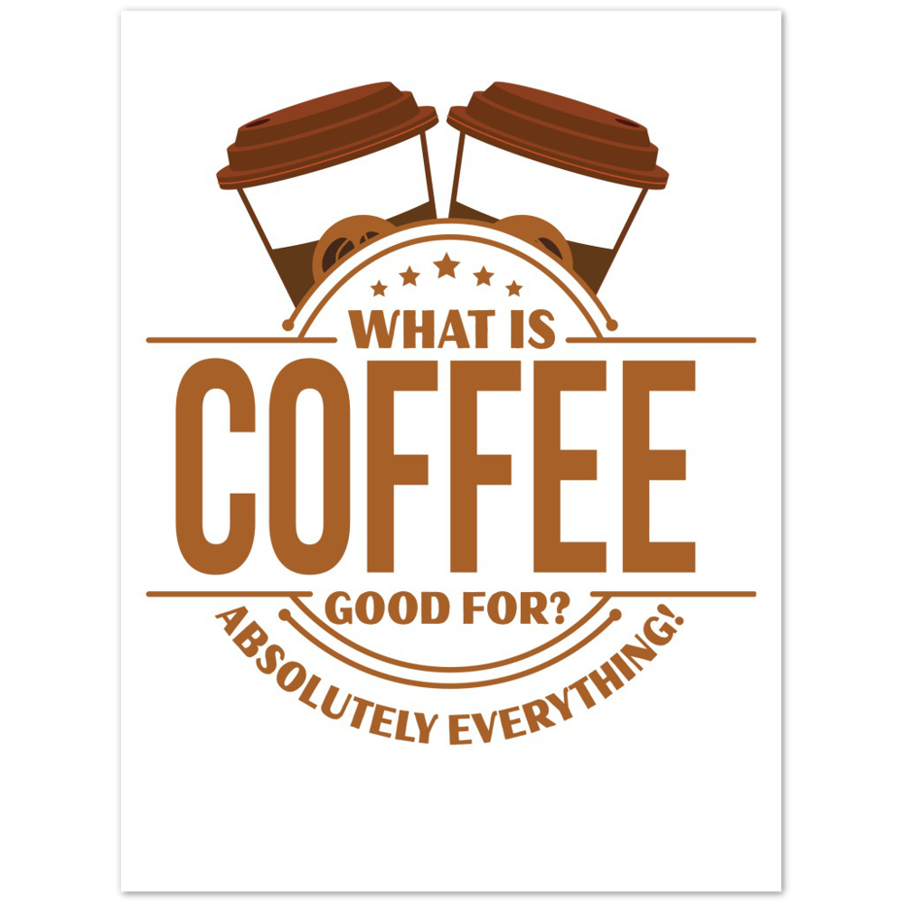 What is Coffee Good for? Absolutely Everything! Premium Matte Paper Poster