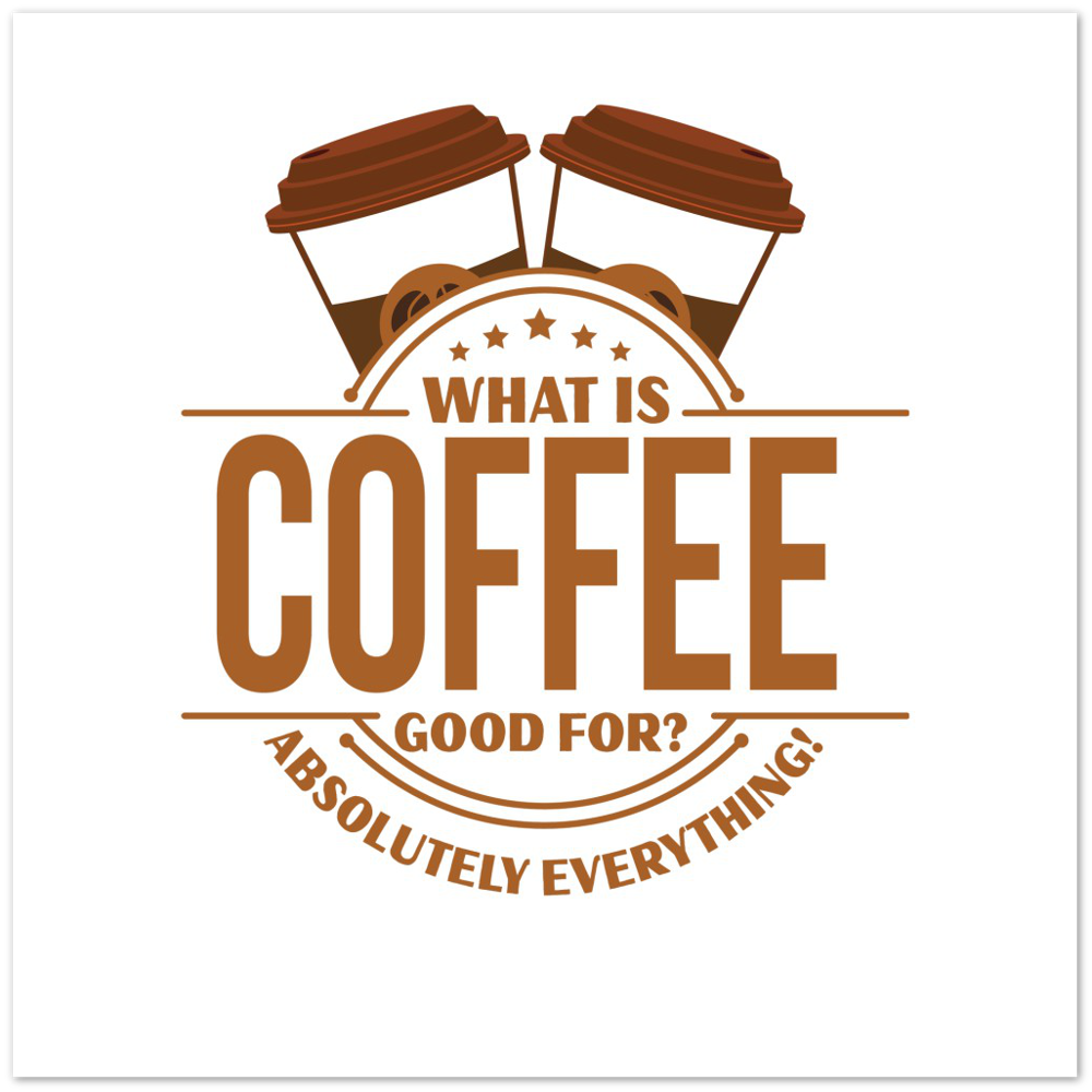 What is Coffee Good for? Absolutely Everything! Premium Matte Paper Poster