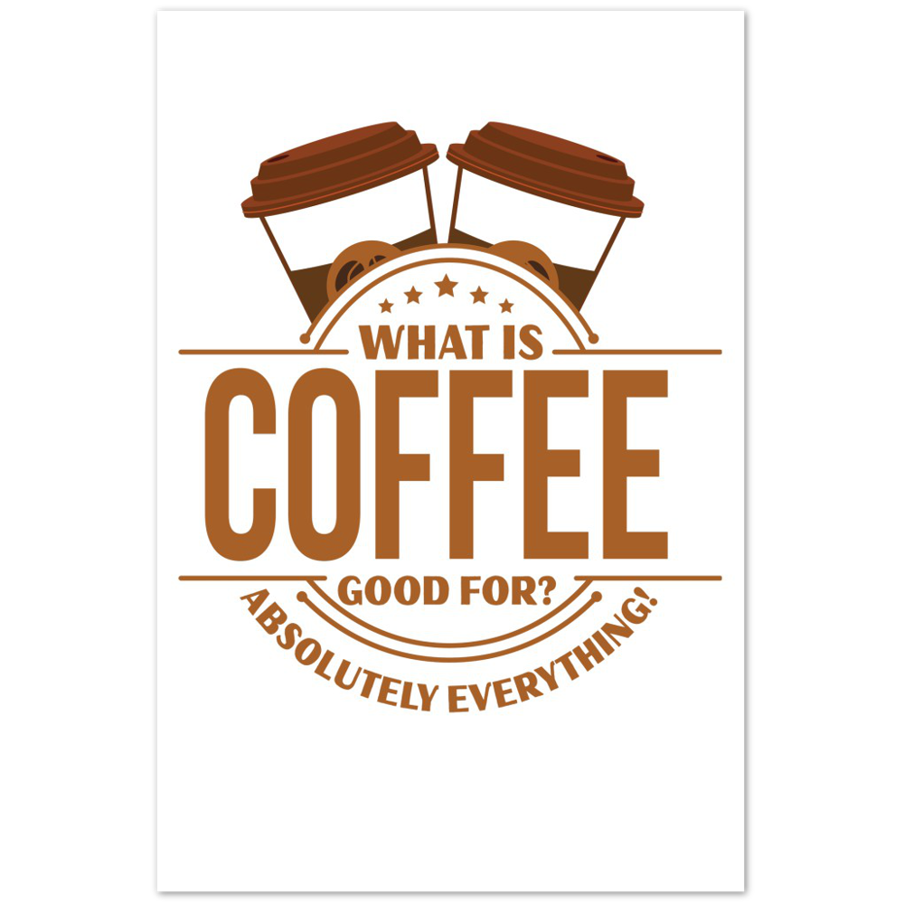 What is Coffee Good for? Absolutely Everything! Premium Matte Paper Poster
