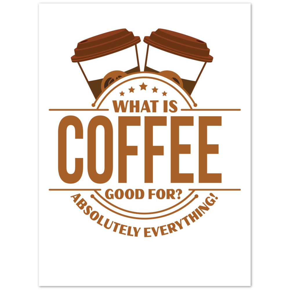 What is Coffee Good for? Absolutely Everything! Premium Matte Paper Poster