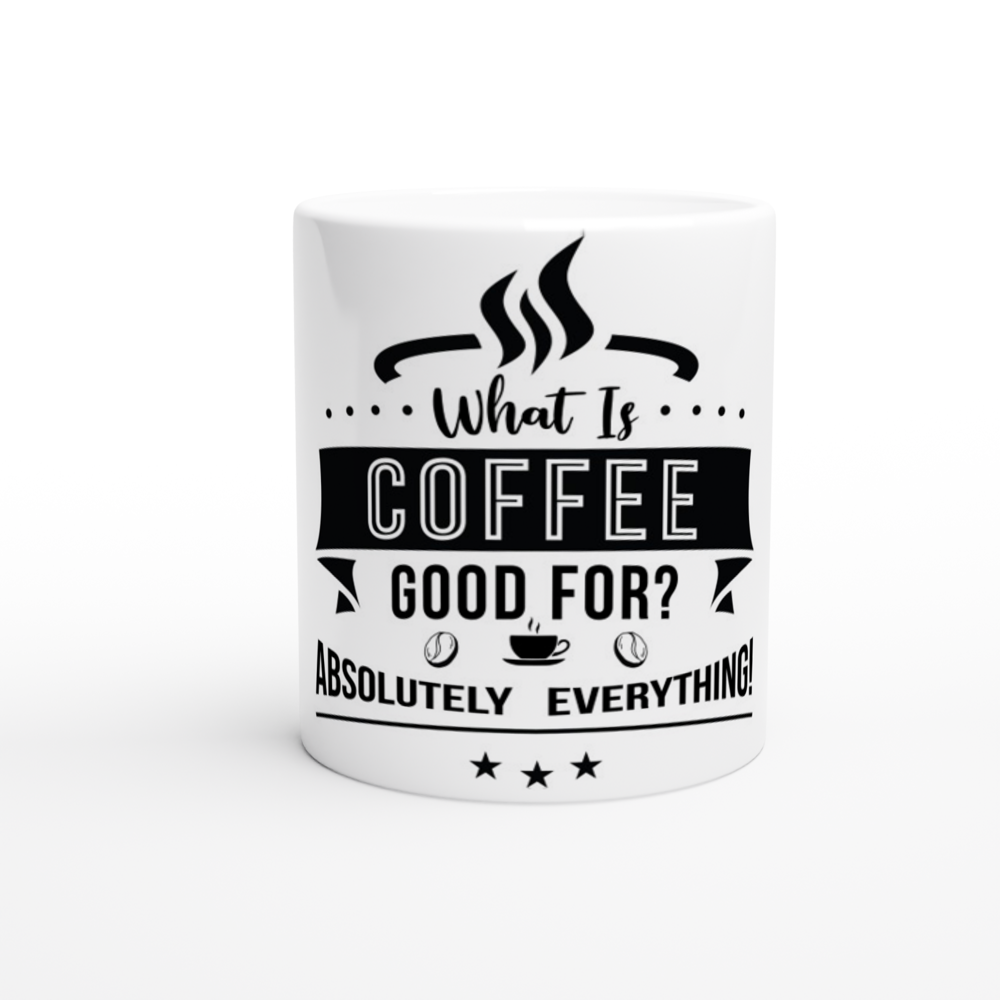 What is Coffee Good for? Absolutely Everything! White 11oz Ceramic Mug