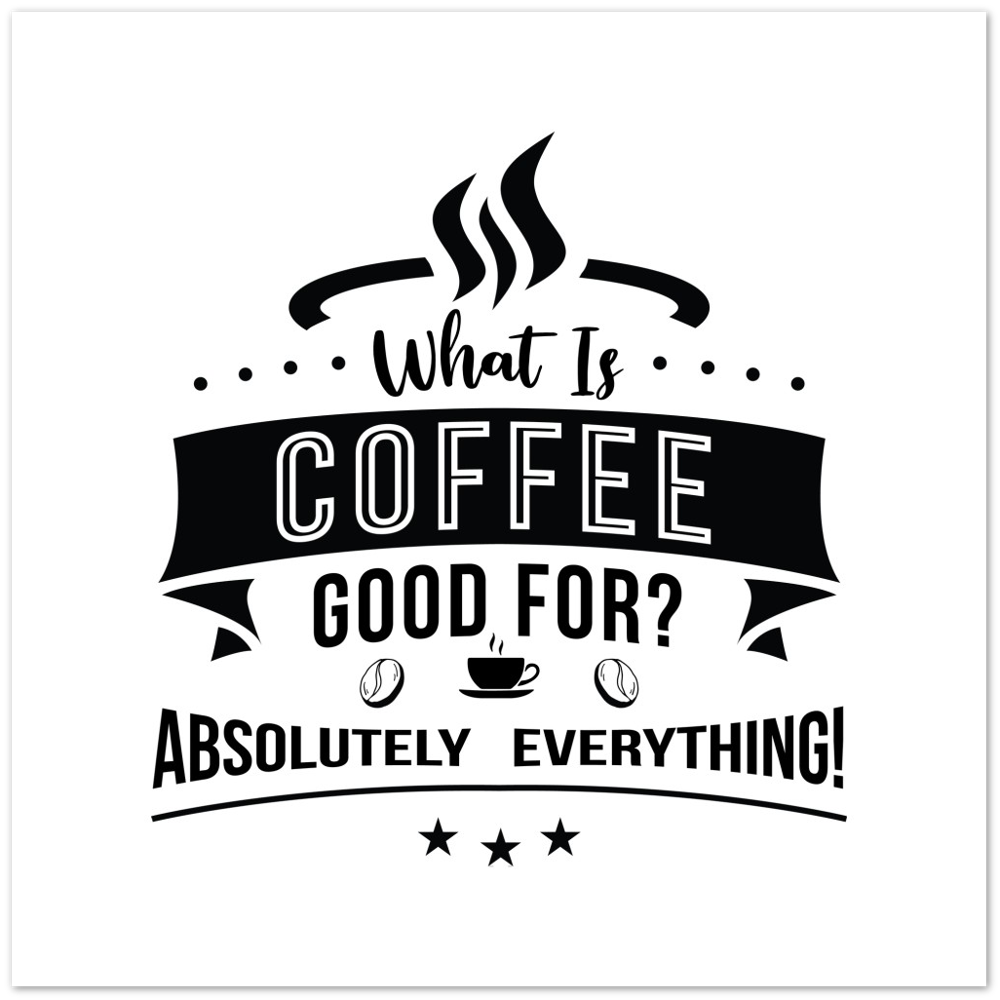 What is Coffee Good for? Absolutely Everything! Premium Matte Paper Poster