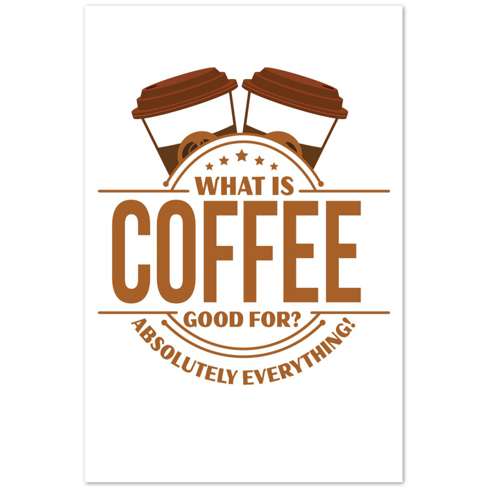 What is Coffee Good for? Absolutely Everything! Premium Matte Paper Poster