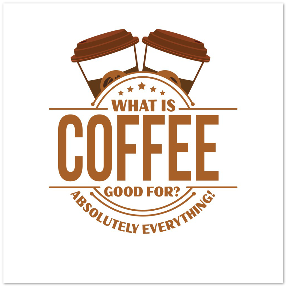 What is Coffee Good for? Absolutely Everything! Premium Matte Paper Poster