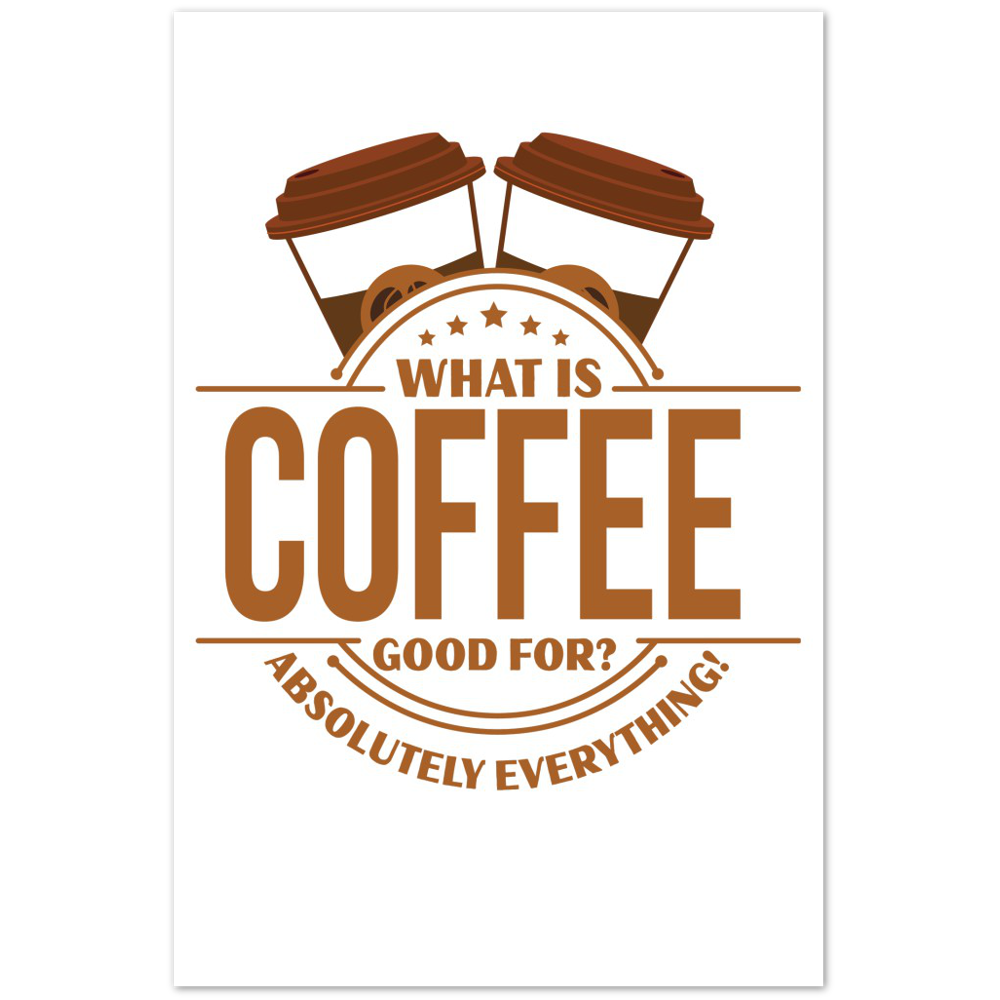 What is Coffee Good for? Absolutely Everything! Premium Matte Paper Poster