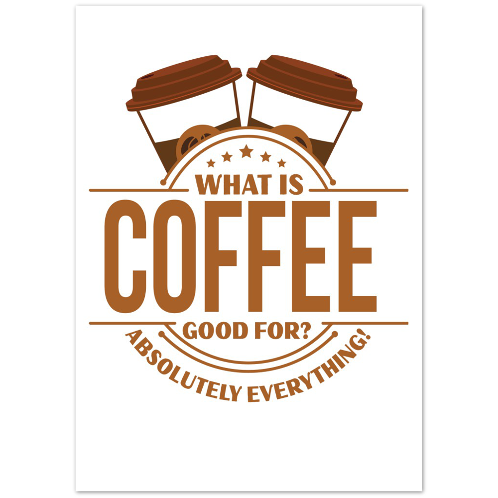 What is Coffee Good for? Absolutely Everything! Premium Matte Paper Poster