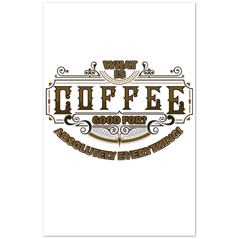 What is Coffee Good for? Absolutely Everything! Premium Matte Paper Poster