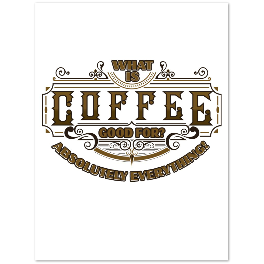What is Coffee Good for? Absolutely Everything! Premium Matte Paper Poster