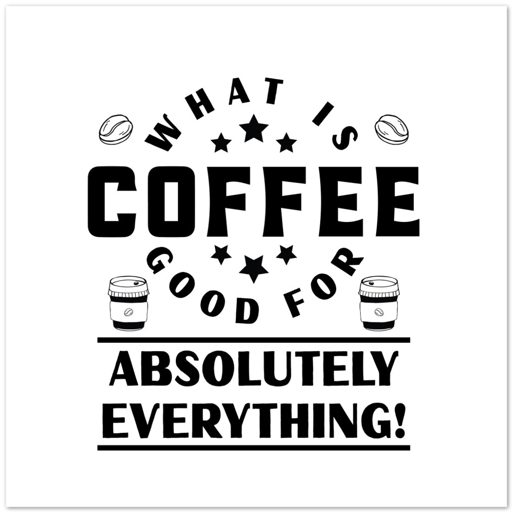 What is Coffee Good for? Absolutely Everything! Premium Matte Paper Poster