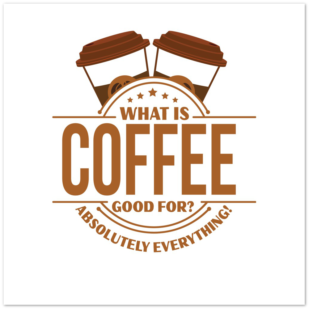 What is Coffee Good for? Absolutely Everything! Premium Matte Paper Poster
