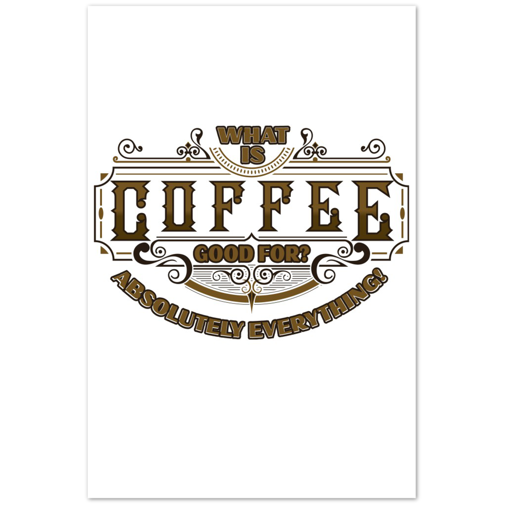 What is Coffee Good for? Absolutely Everything! Premium Matte Paper Poster