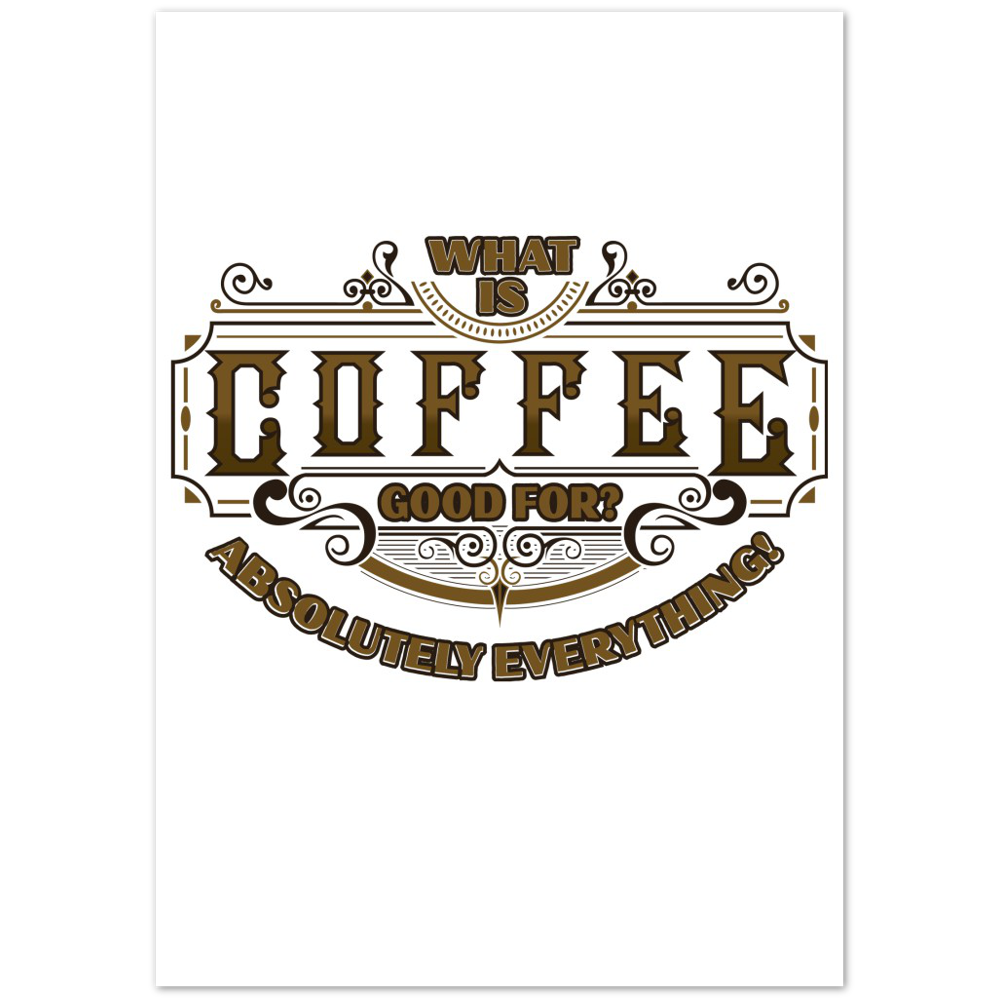 What is Coffee Good for? Absolutely Everything! Premium Matte Paper Poster