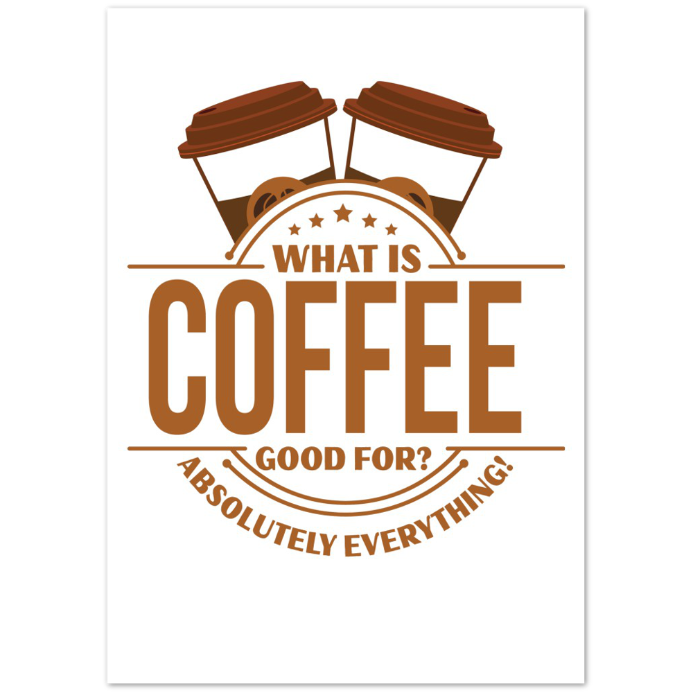 What is Coffee Good for? Absolutely Everything! Premium Matte Paper Poster
