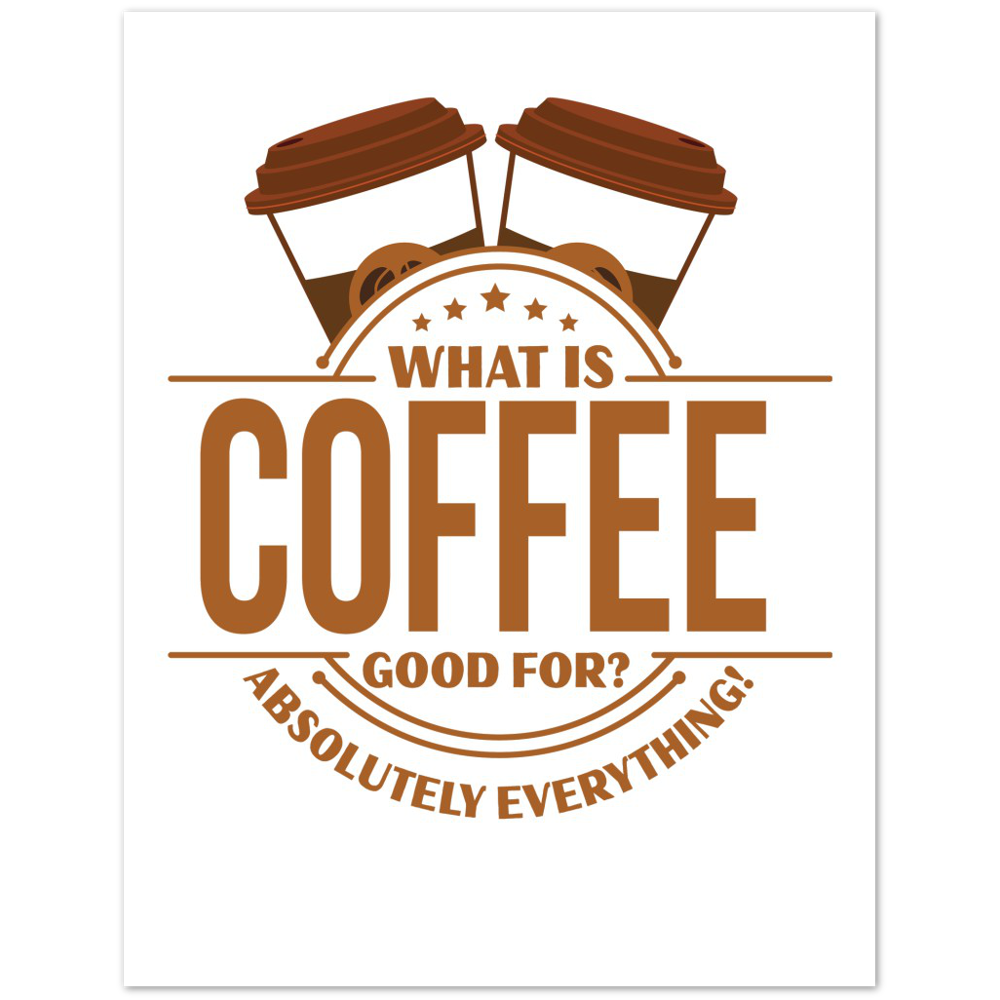 What is Coffee Good for? Absolutely Everything! Premium Matte Paper Poster
