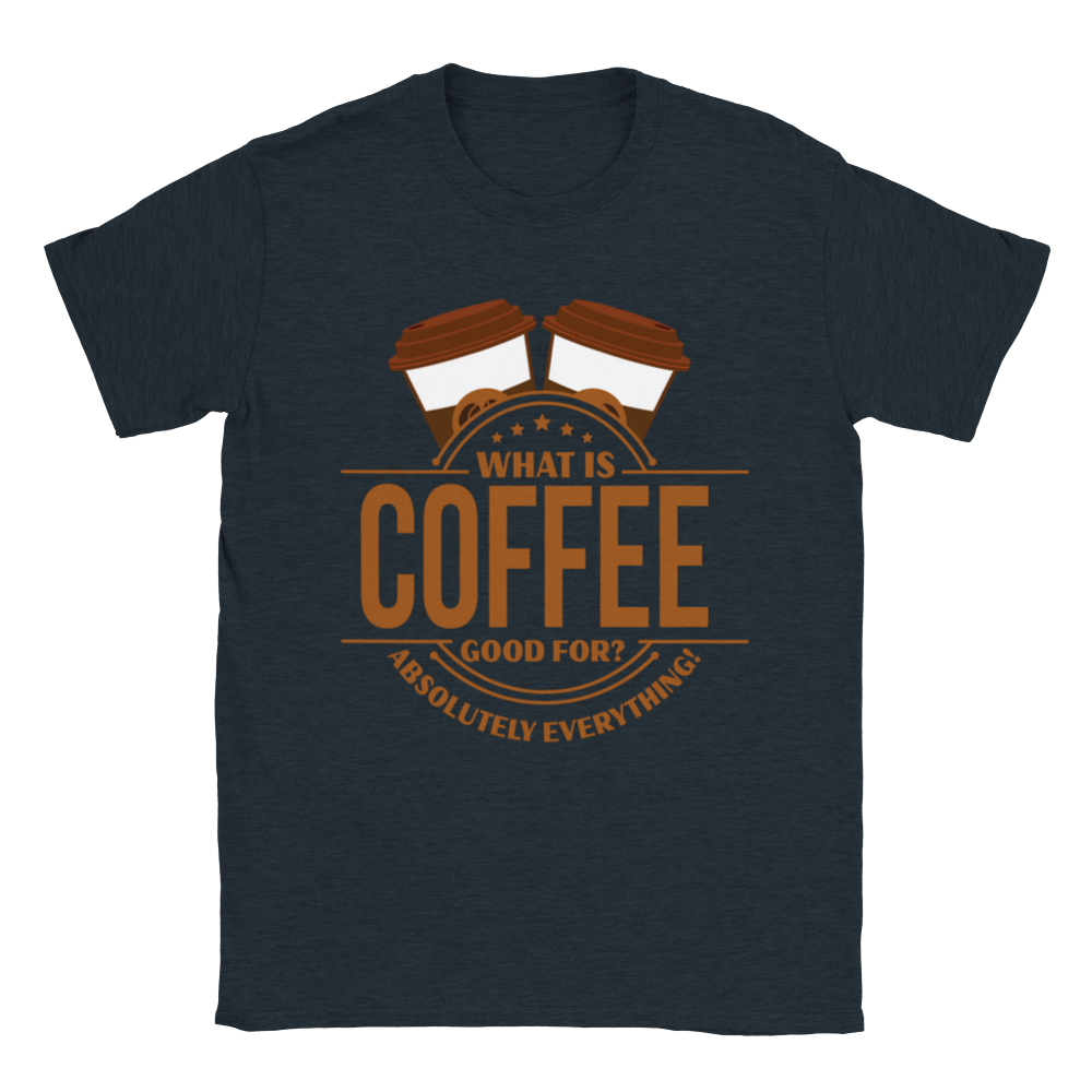 What is Coffee Good for? Absolutely Everything! lassic Unisex Crewneck T-shirt