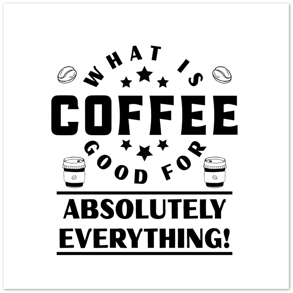 What is Coffee Good for? Absolutely Everything! Premium Matte Paper Poster