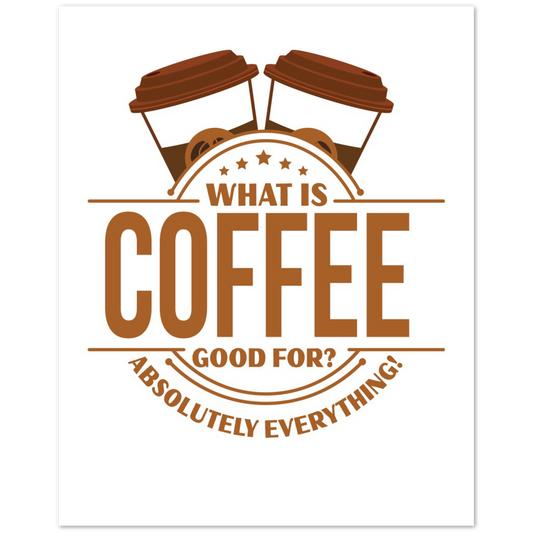 What is Coffee Good for? Absolutely Everything! Premium Matte Paper Poster