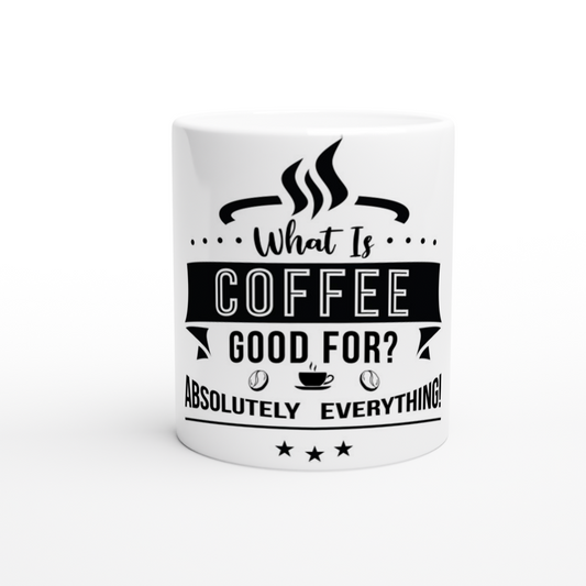 What is Coffee Good for? Absolutely Everything! White 11oz Ceramic Mug