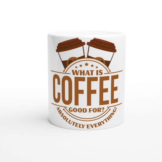What is Coffee Good for? Absolutely Everything! White 11oz Ceramic Mug
