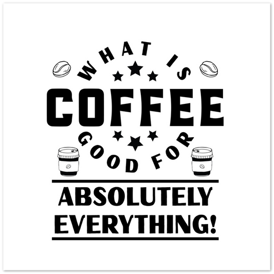 What is Coffee Good for? Absolutely Everything! Premium Matte Paper Poster