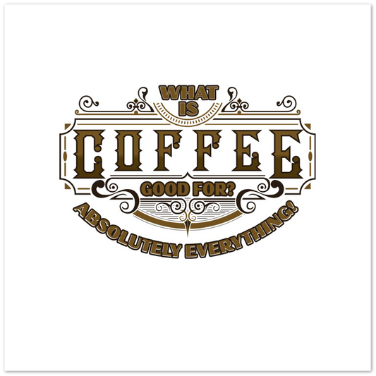 What is Coffee Good for? Absolutely Everything! Premium Matte Paper Poster