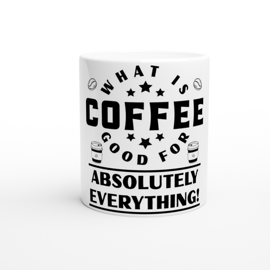 What is Coffee Good for? Absolutely Everything! White 11oz Ceramic Mug