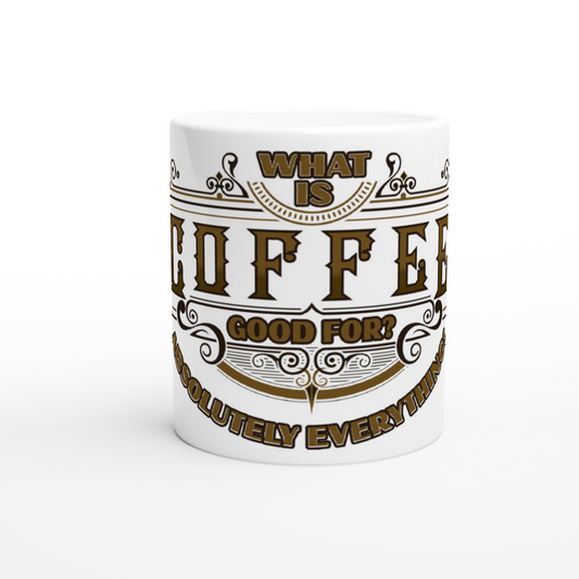 What is Coffee Good for Absolutely Everything! White 11oz Ceramic Mug